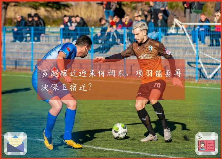 苏超宿迁迎来何润东，项羽能否再次保卫宿迁？