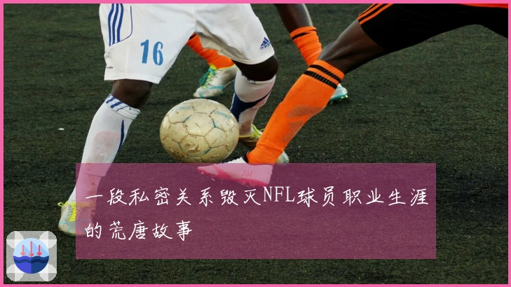 一段私密关系毁灭NFL球员职业生涯的荒唐故事