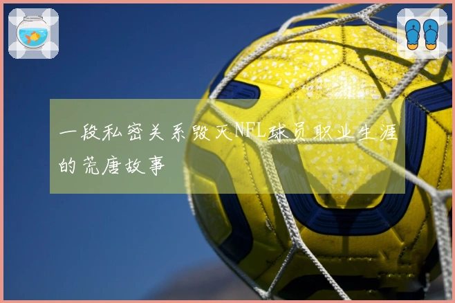 一段私密关系毁灭NFL球员职业生涯的荒唐故事