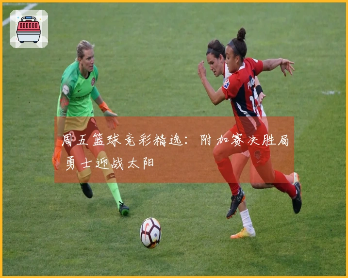 周五篮球竞彩精选：附加赛决胜局 勇士迎战太阳
