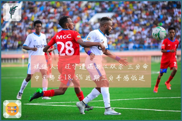 媒体人：辽宁遭遇浙江双杀 三分命中率降至18.5% 近期三分手感低迷成常态