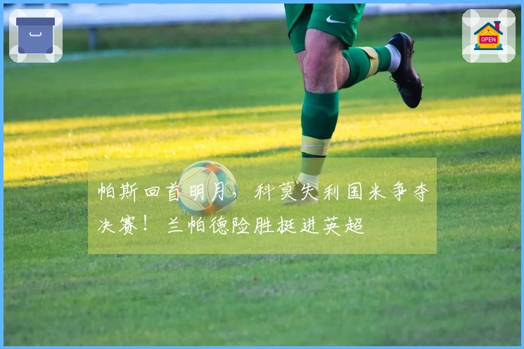 帕斯回首明月，科莫失利国米争夺决赛！兰帕德险胜挺进英超