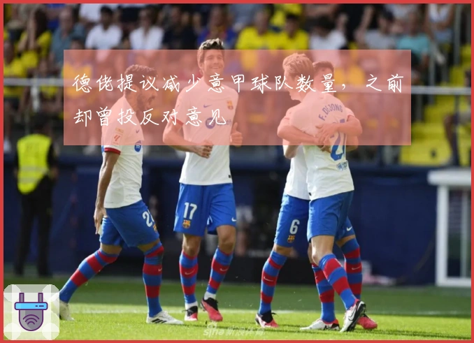 德佬提议减少意甲球队数量，之前却曾投反对意见
