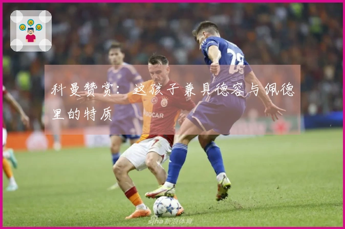科曼赞赏：这孩子兼具德容与佩德里的特质