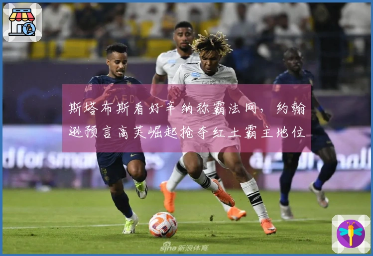 斯塔布斯看好辛纳称霸法网，约翰逊预言高芙崛起抢夺红土霸主地位