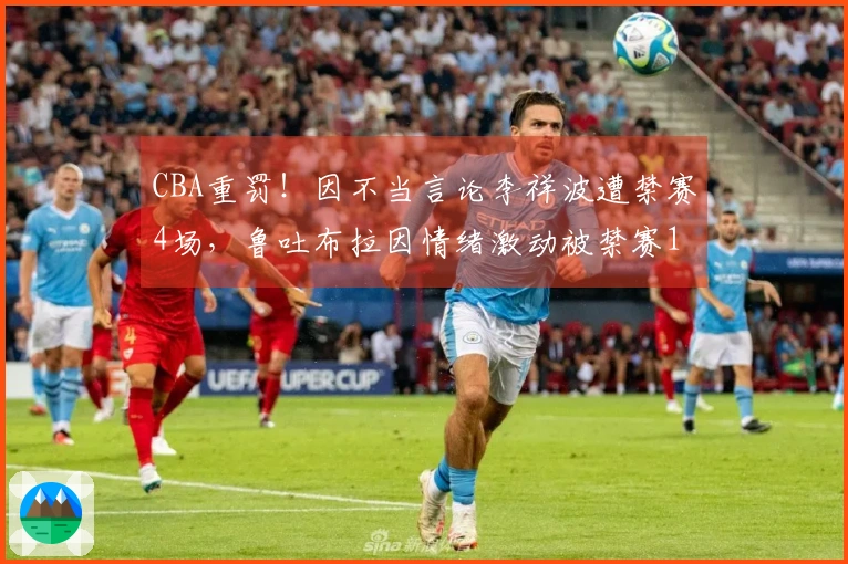 CBA重罚！因不当言论李祥波遭禁赛4场，鲁吐布拉因情绪激动被禁赛1场