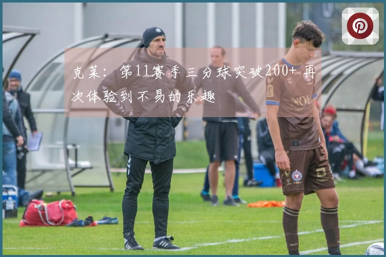克莱：第11赛季三分球突破200+ 再次体验到不易的乐趣