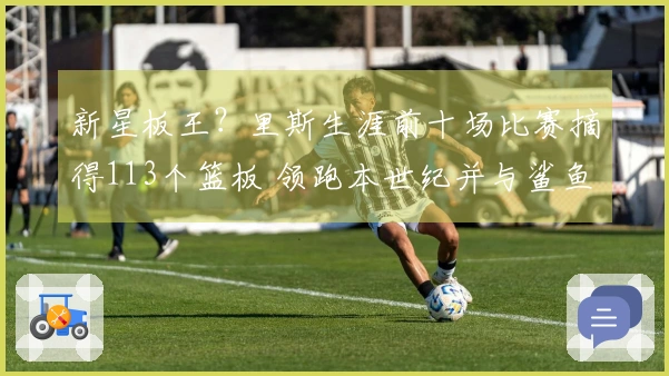 新星板王？里斯生涯前十场比赛摘得113个篮板 领跑本世纪并与鲨鱼石佛并列