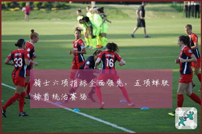 骑士六项指标全面领先，五项蝉联榜首统治赛场