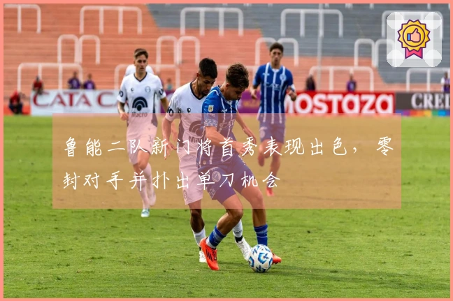 鲁能二队新门将首秀表现出色，零封对手并扑出单刀机会