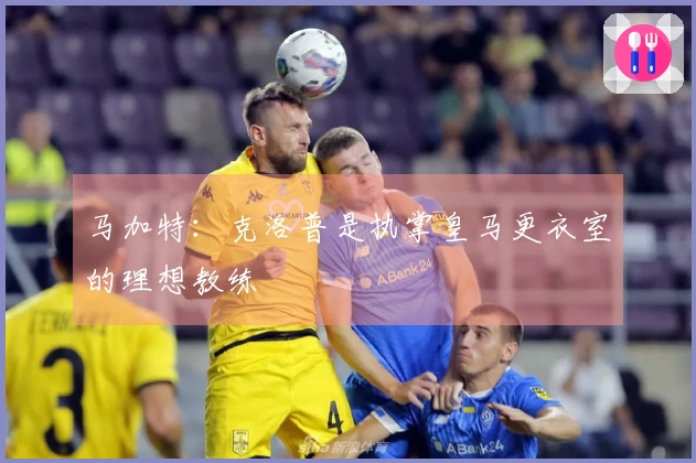 马加特：克洛普是执掌皇马更衣室的理想教练