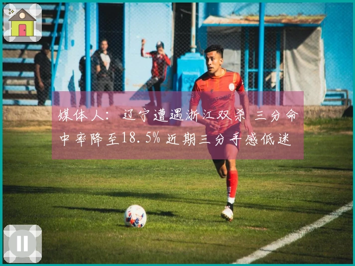 媒体人：辽宁遭遇浙江双杀 三分命中率降至18.5% 近期三分手感低迷成常态