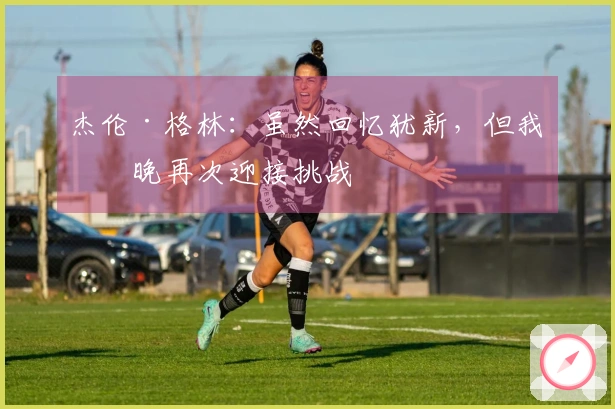 杰伦·格林：虽然回忆犹新，但我今晚再次迎接挑战