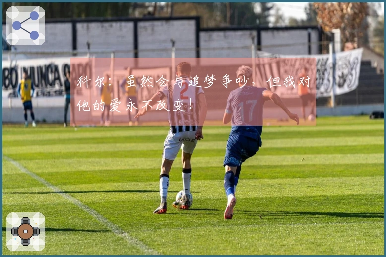 科尔：虽然会与追梦争吵，但我对他的爱永不改变！