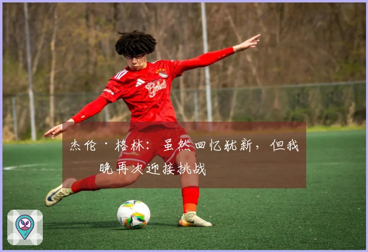 杰伦·格林：虽然回忆犹新，但我今晚再次迎接挑战