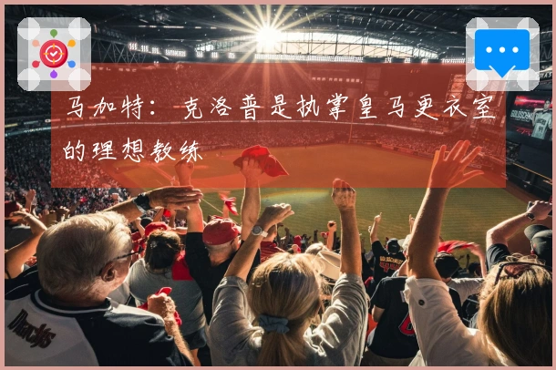 马加特：克洛普是执掌皇马更衣室的理想教练