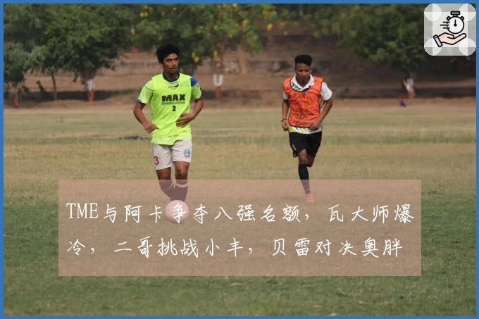 TME与阿卡争夺八强名额，瓦大师爆冷，二哥挑战小丰，贝雷对决奥胖与菲一姐