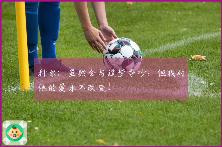 科尔：虽然会与追梦争吵，但我对他的爱永不改变！
