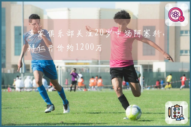 多家俱乐部关注20岁中场阿塞科，拜仁开价约1200万