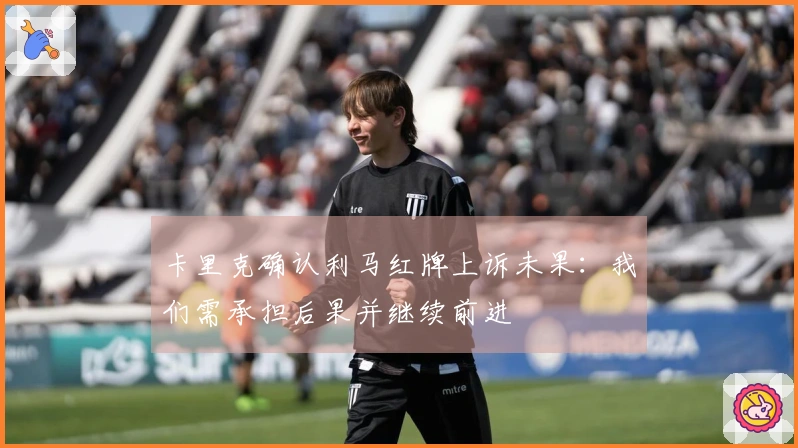 卡里克确认利马红牌上诉未果：我们需承担后果并继续前进